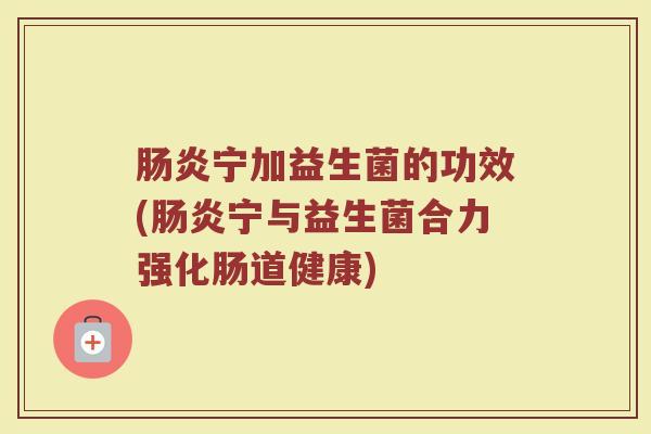 肠炎宁加益生菌的功效(肠炎宁与益生菌合力强化肠道健康)