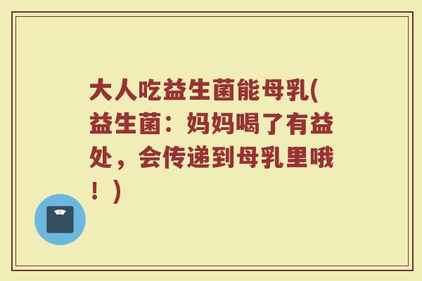 大人吃益生菌能母乳(益生菌：妈妈喝了有益处，会传递到母乳里哦！)