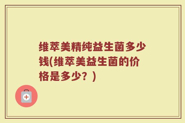 维萃美精纯益生菌多少钱(维萃美益生菌的价格是多少？)