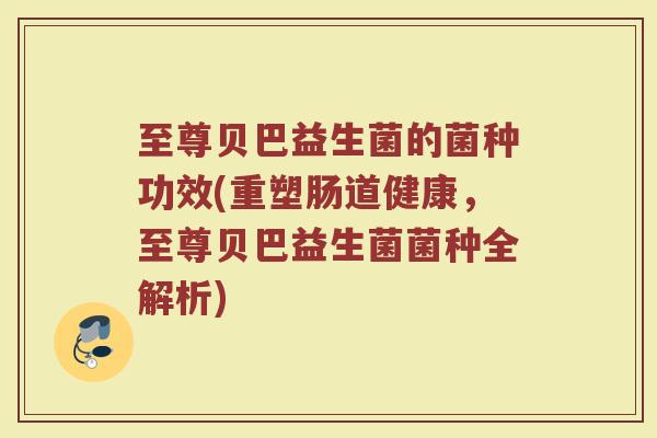 至尊贝巴益生菌的菌种功效(重塑肠道健康，至尊贝巴益生菌菌种全解析)