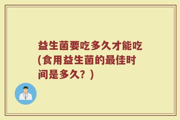 益生菌要吃多久才能吃(食用益生菌的最佳时间是多久？)