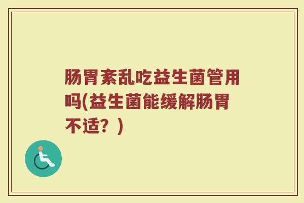 肠胃紊乱吃益生菌管用吗(益生菌能缓解肠胃不适？)