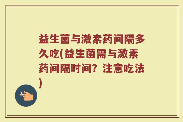 益生菌与激素药间隔多久吃(益生菌需与激素药间隔时间？注意吃法)