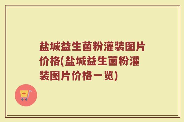 盐城益生菌粉灌装图片价格(盐城益生菌粉灌装图片价格一览)