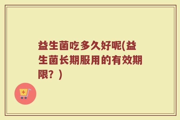 益生菌吃多久好呢(益生菌长期服用的有效期限？)