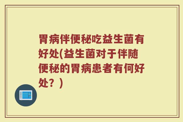 胃病伴便秘吃益生菌有好处(益生菌对于伴随便秘的胃病患者有何好处？)