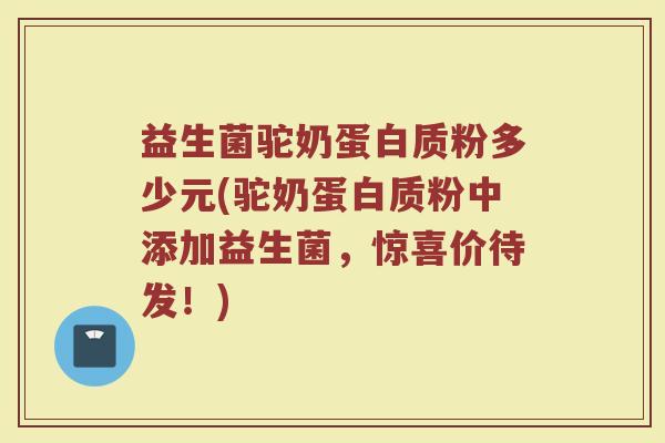 益生菌驼奶蛋白质粉多少元(驼奶蛋白质粉中添加益生菌，惊喜价待发！)