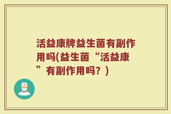 活益康牌益生菌有副作用吗(益生菌“活益康”有副作用吗？)