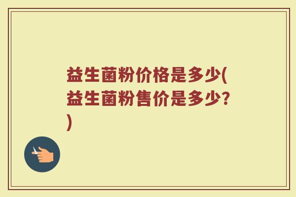 益生菌粉价格是多少(益生菌粉售价是多少?) 益生菌粉价格是多少(益生菌粉售价是多少?)