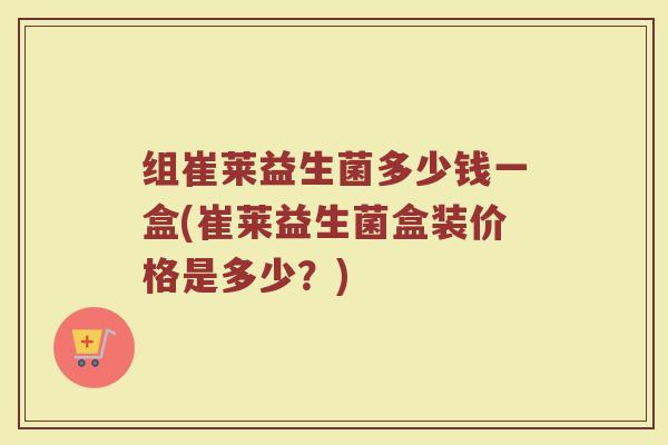 组崔莱益生菌多少钱一盒(崔莱益生菌盒装价格是多少？)