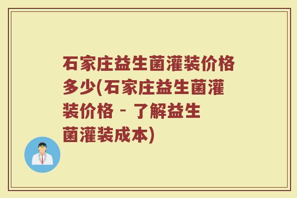 石家庄益生菌灌装价格多少(石家庄益生菌灌装价格 - 了解益生菌灌装成本)