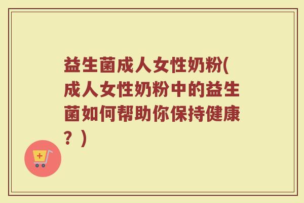 益生菌成人女性奶粉(成人女性奶粉中的益生菌如何帮助你保持健康?) 益生菌成人女性奶粉(成人女性奶粉中的益生菌如何帮助你保持健康?)