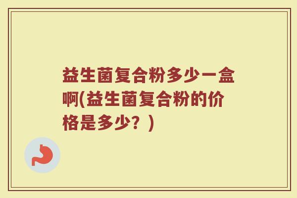 益生菌复合粉多少一盒啊(益生菌复合粉的价格是多少？)