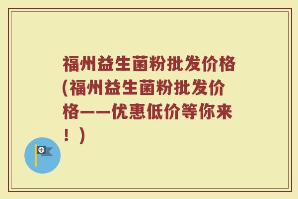 福州益生菌粉批发价格(福州益生菌粉批发价格——优惠低价等你来！)