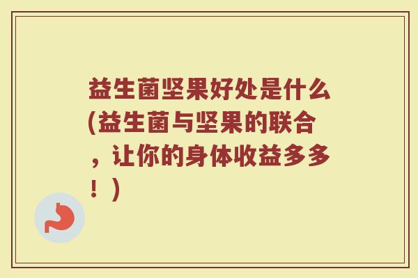 益生菌坚果好处是什么(益生菌与坚果的联合，让你的身体收益多多！)