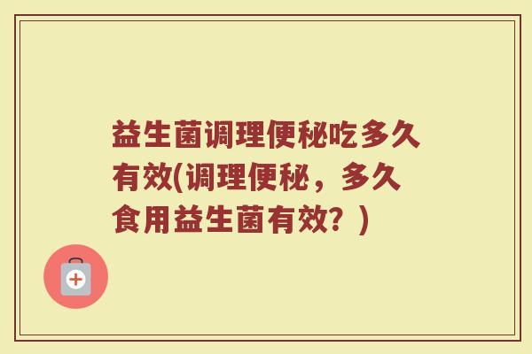 益生菌调理便秘吃多久有效(调理便秘，多久食用益生菌有效？)