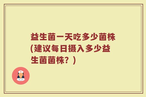益生菌一天吃多少菌株(建议每日摄入多少益生菌菌株？)