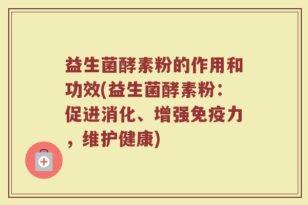益生菌酵素粉的作用和功效(益生菌酵素粉：促进消化、增强免疫力，维护健康)