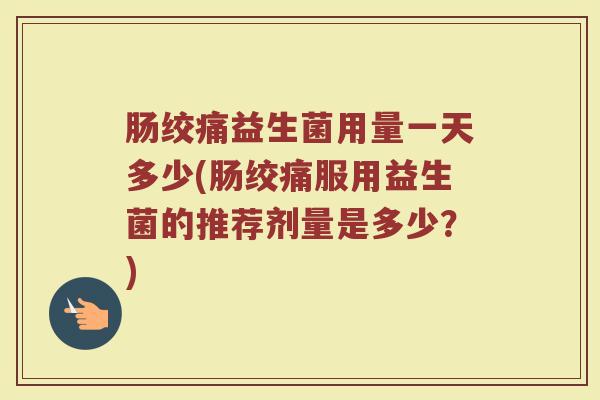 肠绞痛益生菌用量一天多少(肠绞痛服用益生菌的推荐剂量是多少？)