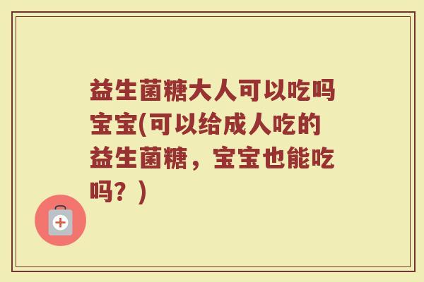 益生菌糖大人可以吃吗宝宝(可以给成人吃的益生菌糖，宝宝也能吃吗？)
