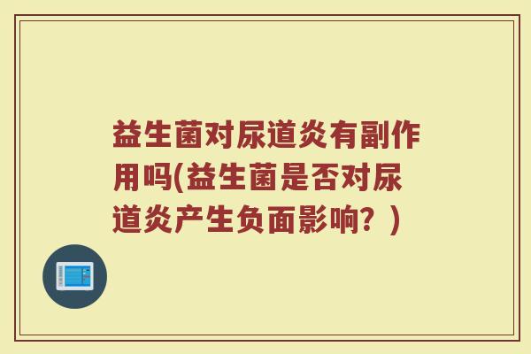 益生菌对尿道炎有副作用吗(益生菌是否对尿道炎产生负面影响？)
