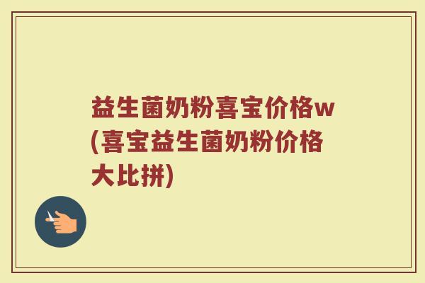 益生菌奶粉喜宝价格w(喜宝益生菌奶粉价格大比拼)