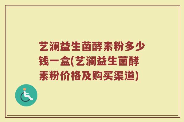 艺澜益生菌酵素粉多少钱一盒(艺澜益生菌酵素粉价格及购买渠道)