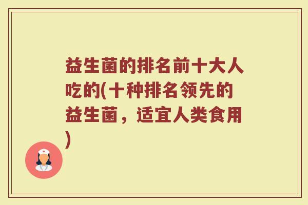益生菌的排名前十大人吃的(十种排名领先的益生菌，适宜人类食用)