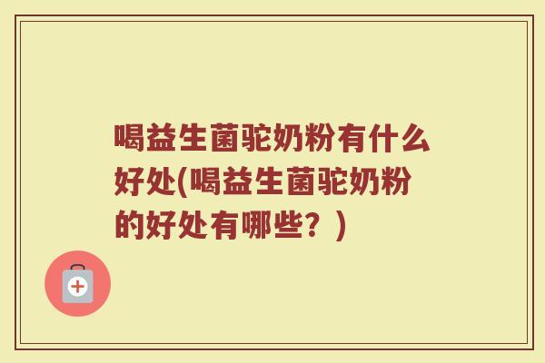 喝益生菌驼奶粉有什么好处(喝益生菌驼奶粉的好处有哪些？)