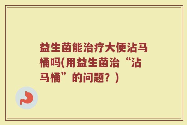 益生菌能治疗大便沾马桶吗(用益生菌治“沾马桶”的问题？)