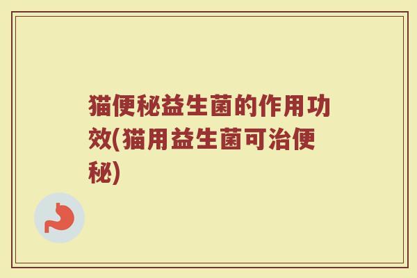 猫便秘益生菌的作用功效(猫用益生菌可治便秘)