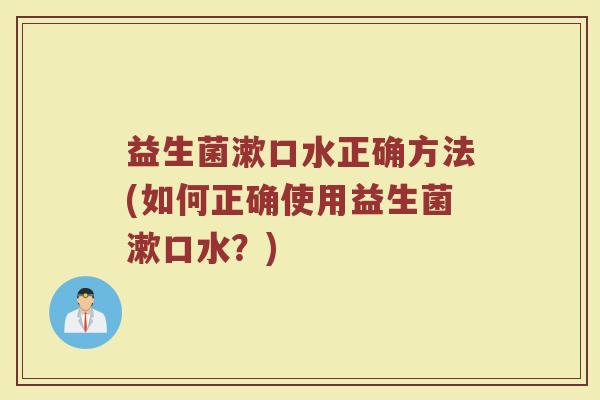 益生菌漱口水正确方法(如何正确使用益生菌漱口水？)