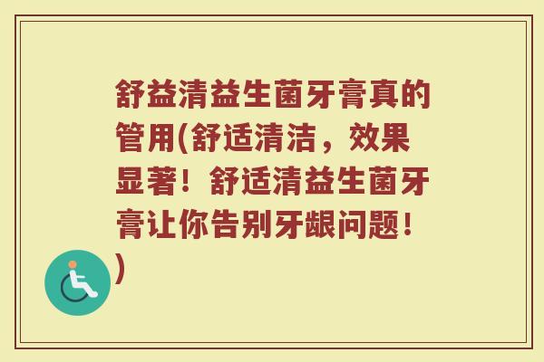 舒益清益生菌牙膏真的管用(舒适清洁，效果显著！舒适清益生菌牙膏让你告别牙龈问题！)