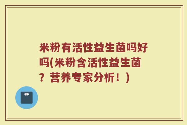 米粉有活性益生菌吗好吗(米粉含活性益生菌？营养专家分析！)