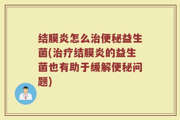 结膜炎怎么治便秘益生菌(治疗结膜炎的益生菌也有助于缓解便秘问题)