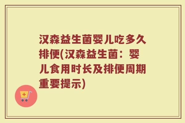 汉森益生菌婴儿吃多久排便(汉森益生菌：婴儿食用时长及排便周期重要提示)