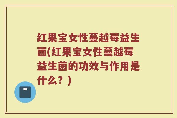 红果宝女性蔓越莓益生菌(红果宝女性蔓越莓益生菌的功效与作用是什么？)