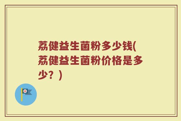 荔健益生菌粉多少钱(荔健益生菌粉价格是多少？)