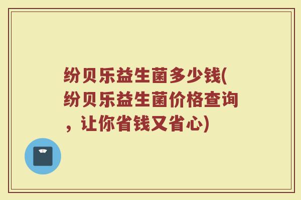 纷贝乐益生菌多少钱(纷贝乐益生菌价格查询，让你省钱又省心)