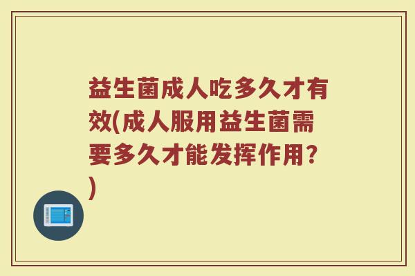 益生菌成人吃多久才有效(成人服用益生菌需要多久才能发挥作用？)