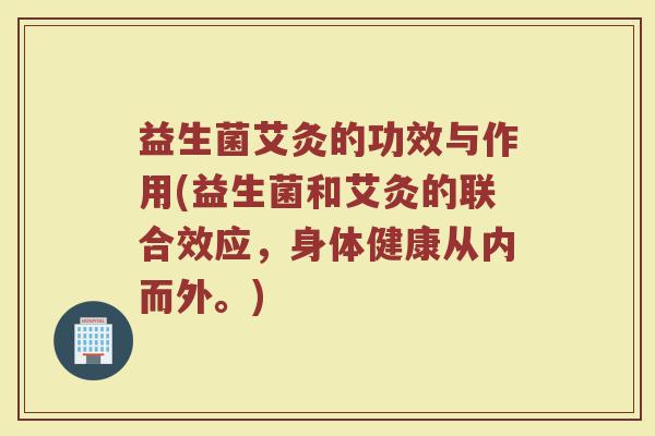 益生菌艾灸的功效与作用(益生菌和艾灸的联合效应,身体健康从内而外。) 益生菌艾灸的功效与作用(益生菌和艾灸的联合效应,身体健康从内而外。)