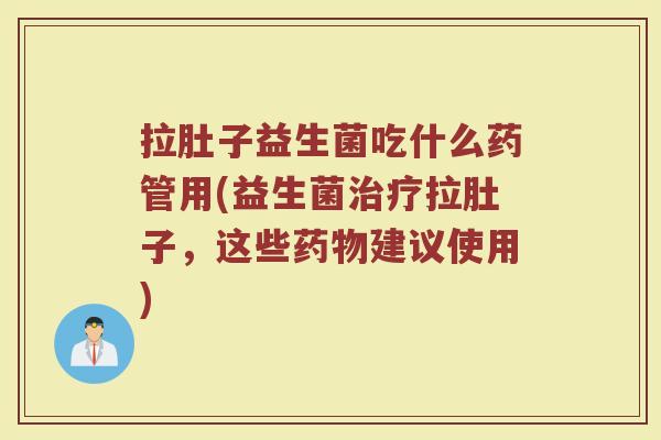 拉肚子益生菌吃什么药管用(益生菌治疗拉肚子，这些药物建议使用)
