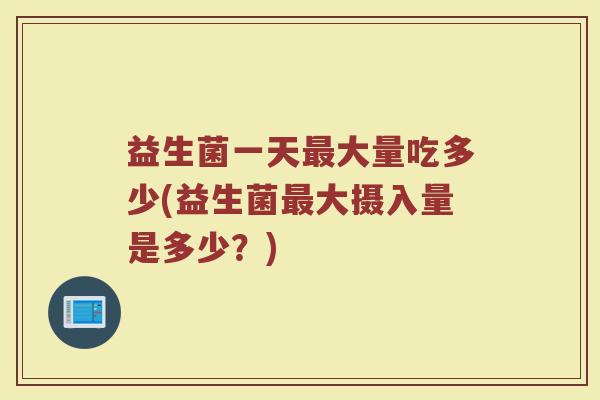 益生菌一天最大量吃多少(益生菌最大摄入量是多少？)