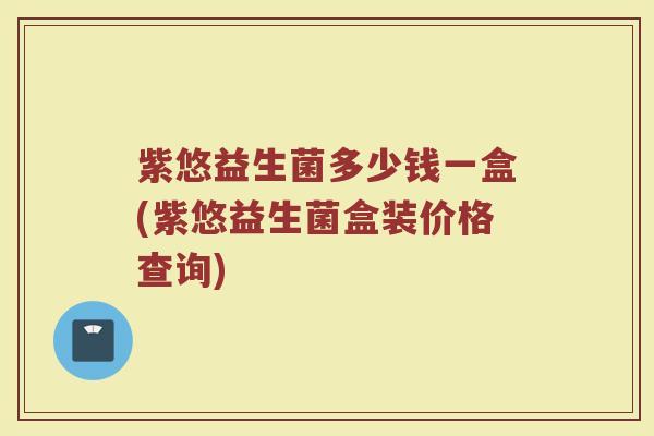 紫悠益生菌多少钱一盒(紫悠益生菌盒装价格查询)