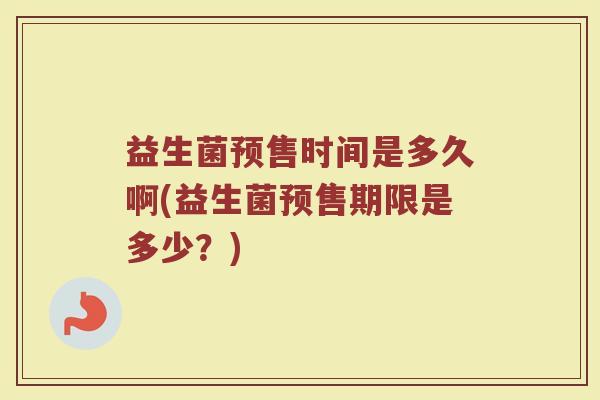 益生菌预售时间是多久啊(益生菌预售期限是多少？)