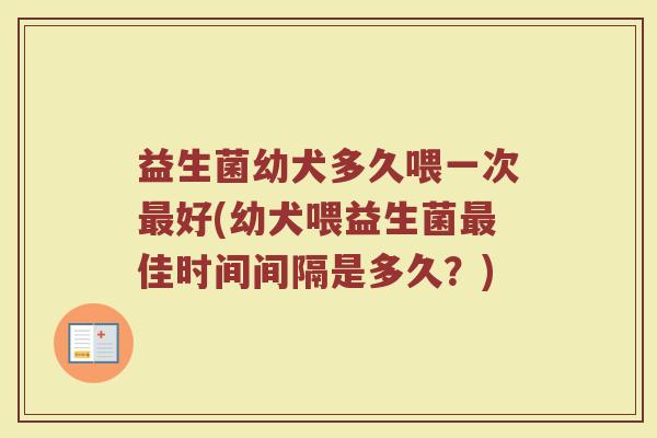 益生菌幼犬多久喂一次最好(幼犬喂益生菌最佳时间间隔是多久？)