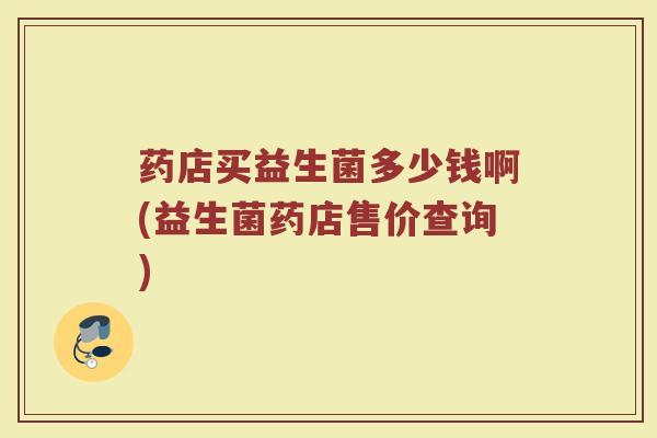 药店买益生菌多少钱啊(益生菌药店售价查询)