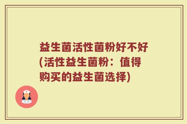 益生菌活性菌粉好不好(活性益生菌粉：值得购买的益生菌选择)
