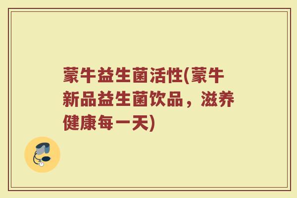 蒙牛益生菌活性(蒙牛新品益生菌饮品，滋养健康每一天)