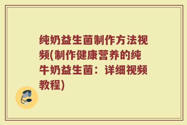 纯奶益生菌制作方法视频(制作健康营养的纯牛奶益生菌：详细视频教程)